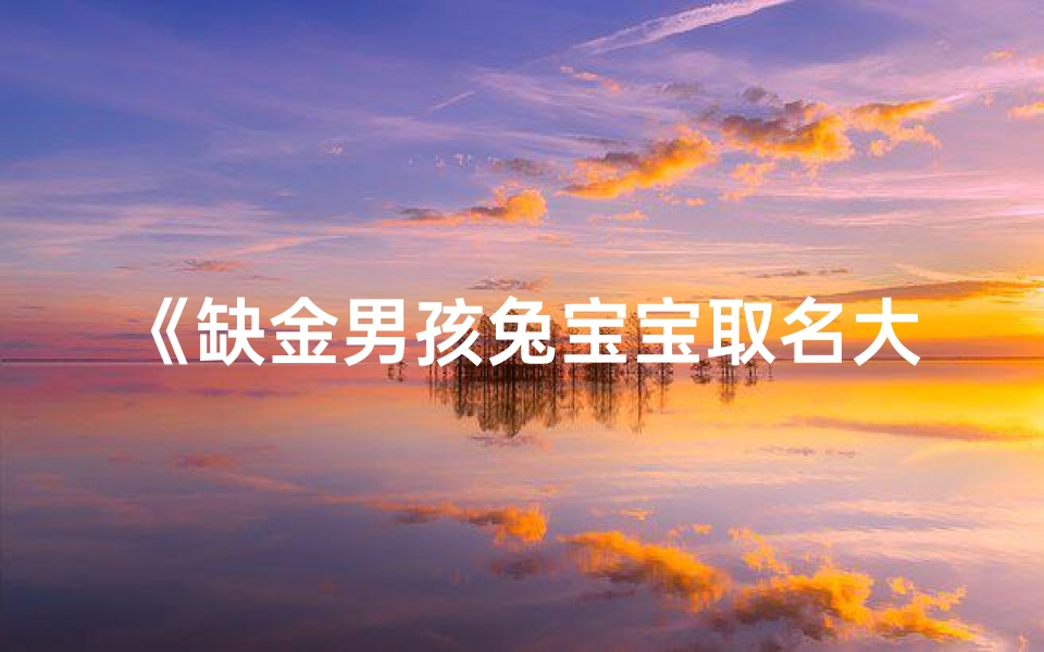 《缺金男孩兔宝宝取名大全:创意美名集锦》