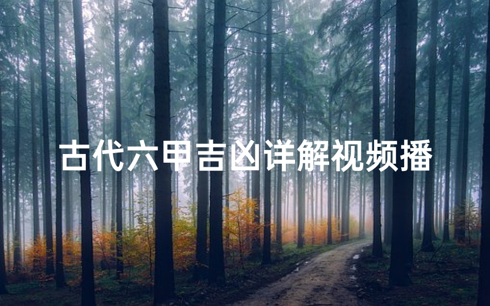 古代六甲吉凶详解视频播放;《六甲吉凶奥秘揭秘:古法风水智慧传承》