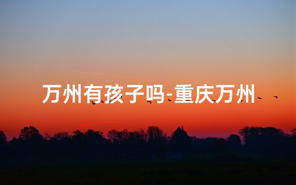 万州有孩子吗-重庆万州萌娃取名,传承地名文化新风尚