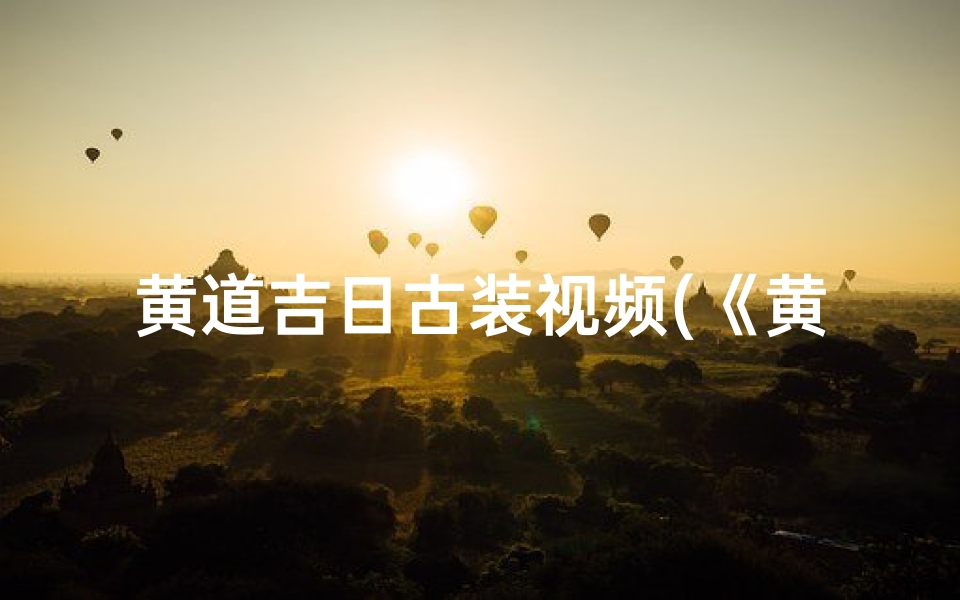 黄道吉日古装视频(《黄道吉日:古装盛典,祈福盛宴》)