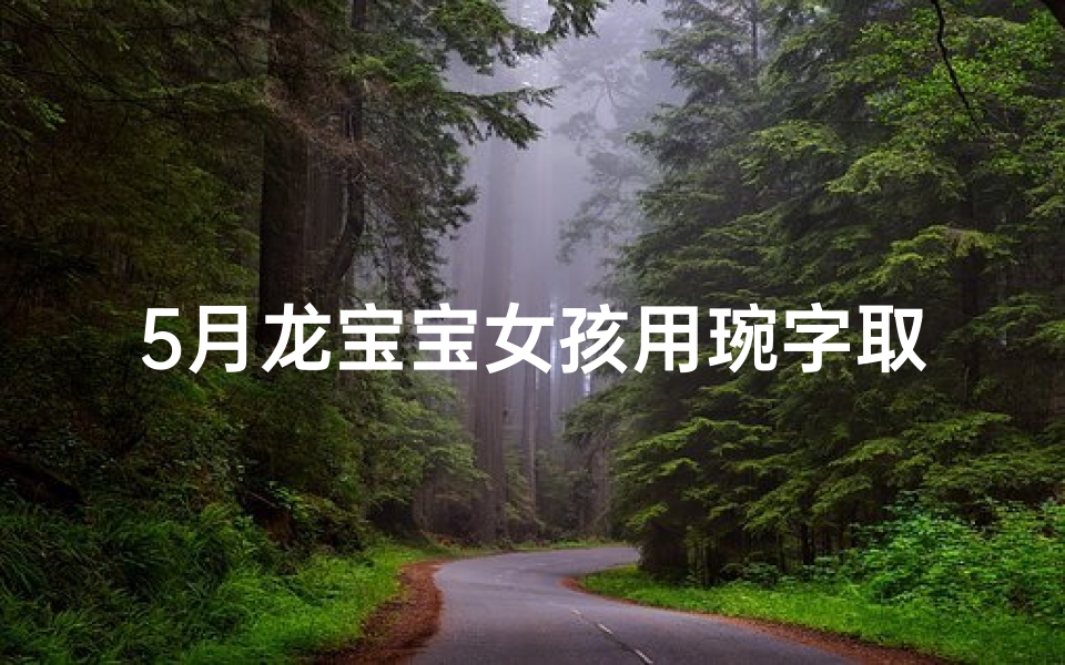 5月龙宝宝女孩用琬字取名好么(五月龙宝宝女孩,琬字取名,寓意美好新篇章)