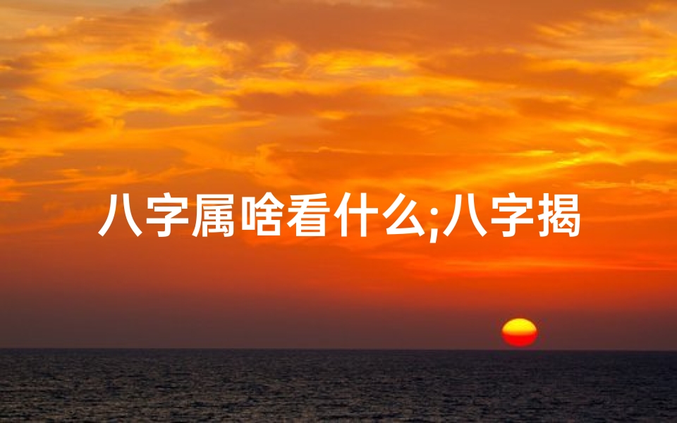 八字属啥看什么;八字揭秘：属什么命的人最幸运？