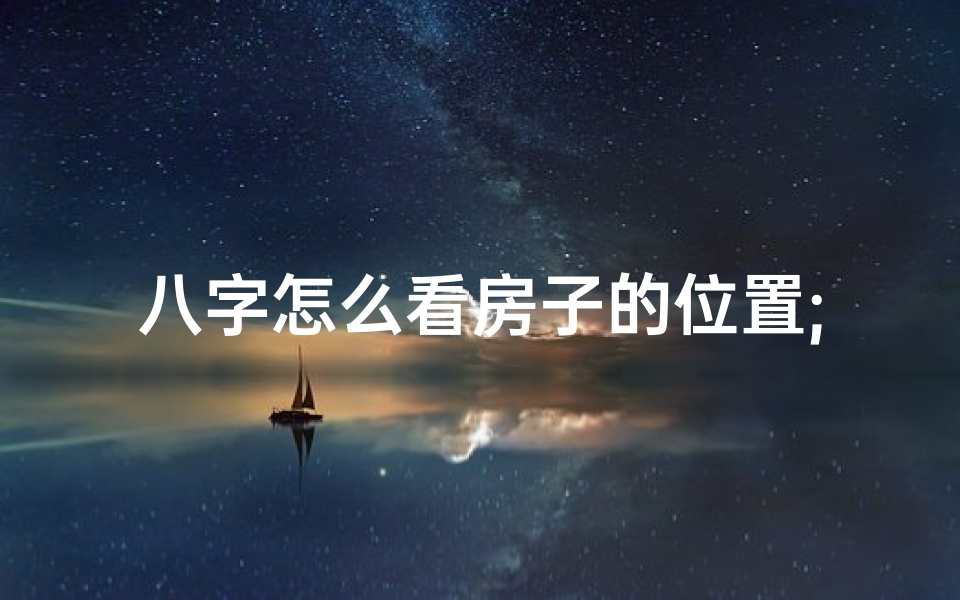 八字怎么看房子的位置;八字风水解析:揭秘房屋吉凶运势