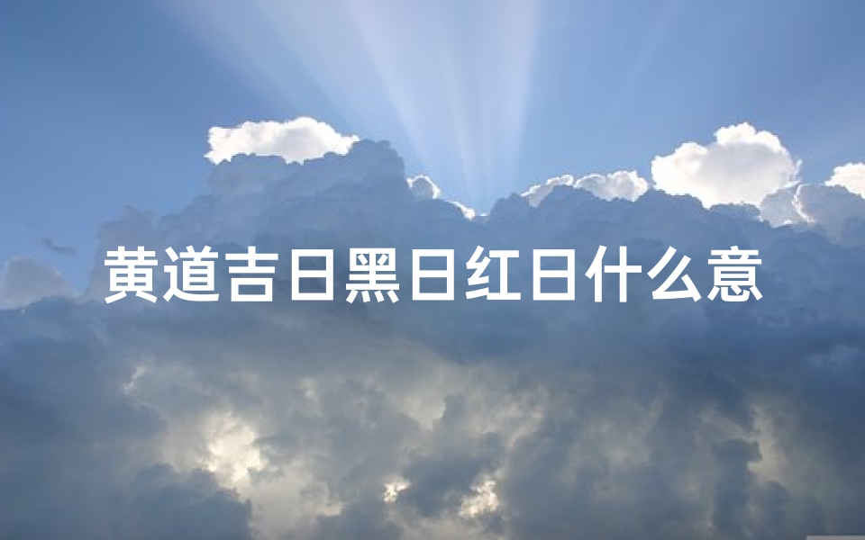 黄道吉日黑日红日什么意思-《黄道吉日黑日红日:揭秘古代择日奥秘》