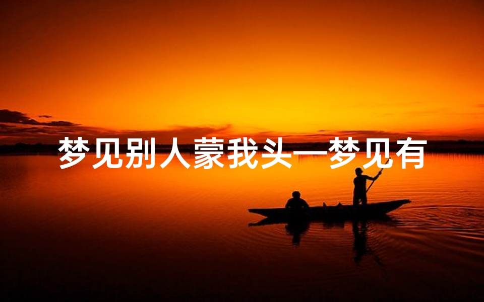 梦见别人蒙我头—梦见有人蒙住我的头