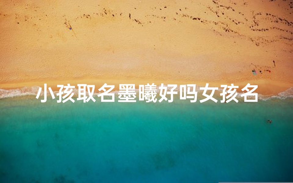小孩取名墨曦好吗女孩名字;《墨曦:寓意深远,闪耀童心的女孩名字》