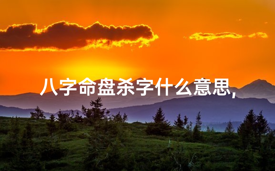 八字命盘杀字什么意思,八字命盘中杀是什么意思