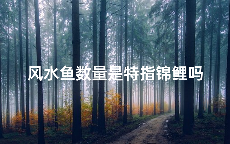 风水鱼数量是特指锦鲤吗;风水鱼数量特指锦鲤?揭秘家居风水奥秘