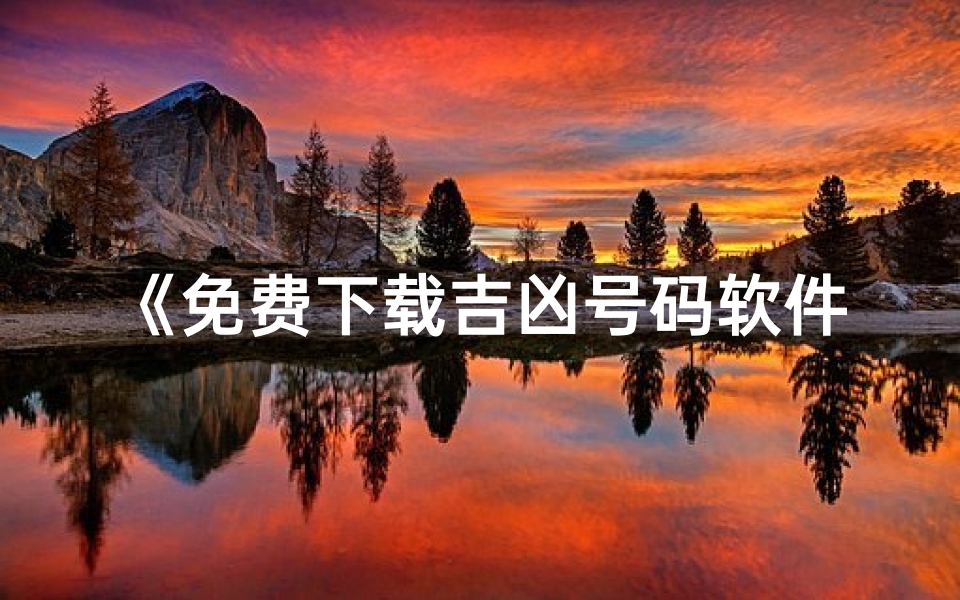 《免费下载吉凶号码软件,助你趋吉避凶》