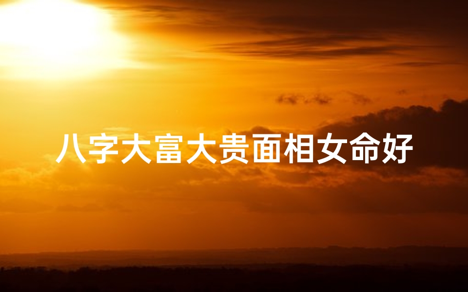 八字大富大贵面相女命好吗-八字大富大贵面相女命:揭秘富贵命格的秘密