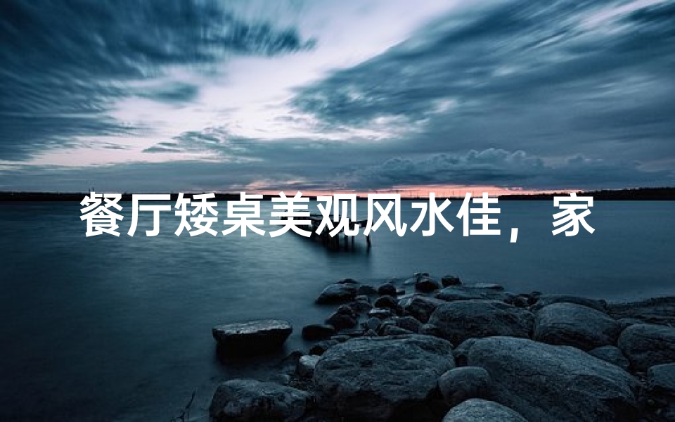 餐厅矮桌美观风水佳,家居风水新选择