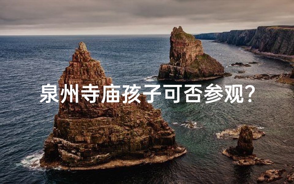 泉州寺庙孩子可否参观?亲子游攻略揭秘