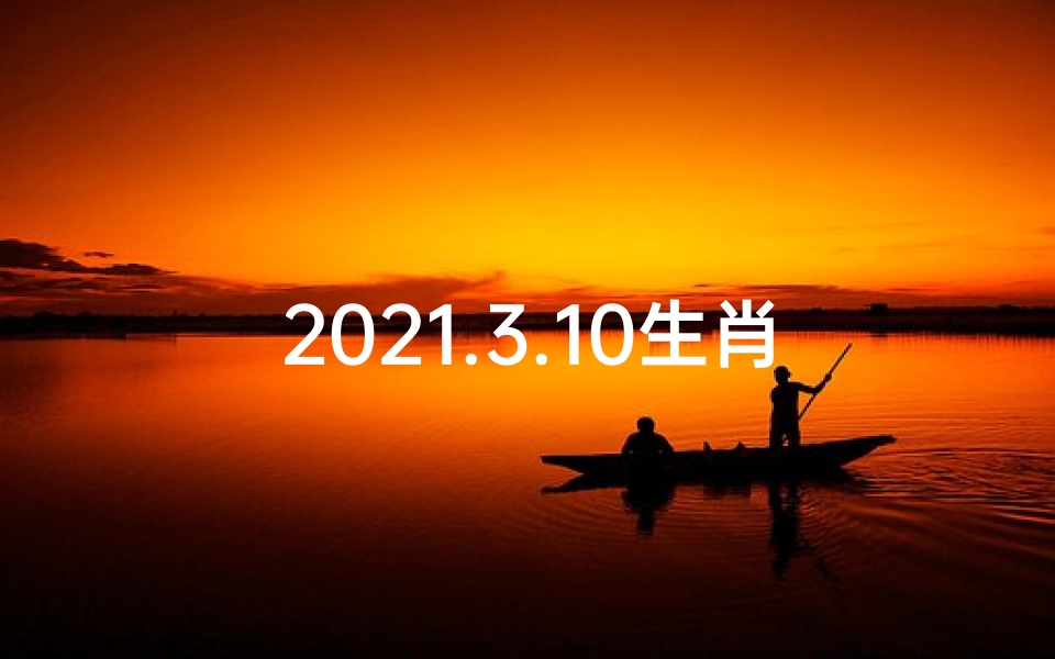 2021.3.10生肖运势-3月10日生肖运势揭秘:财运亨通,福星高照