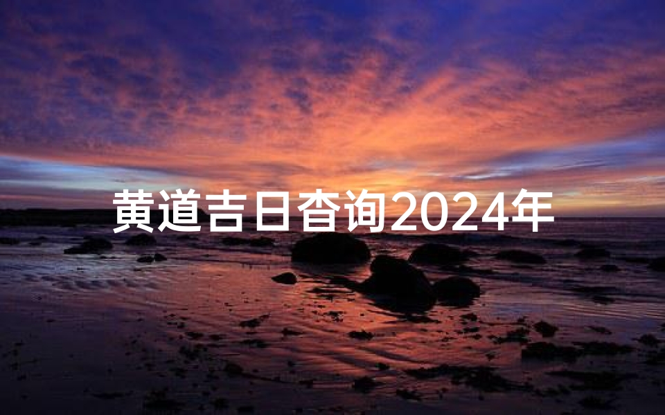 黄道吉日杳询2024年2月吉日、黄道吉日查询:选好良辰,万事顺遂