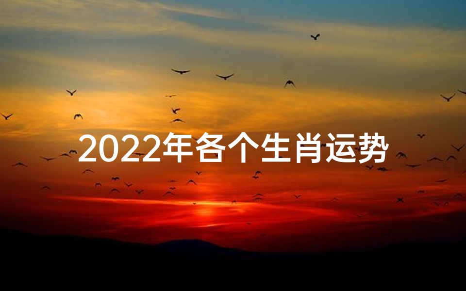2022年各个生肖运势;2022生肖运势揭秘:财运亨通,福星高照