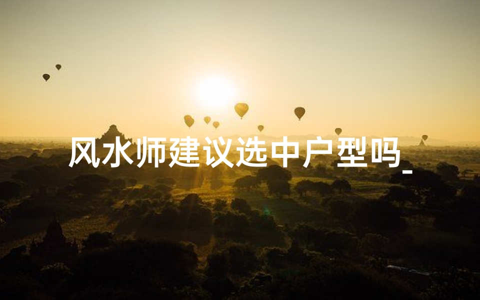 风水师建议选中户型吗_风水师点睛之选：揭秘户型风水秘籍