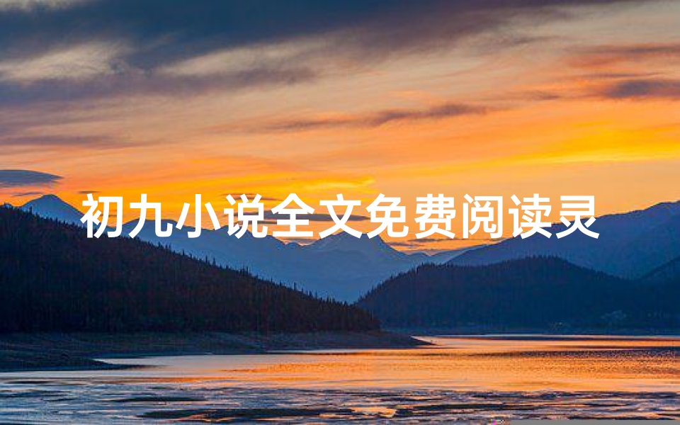 初九小说全文免费阅读灵异、《初九吉凶:揭秘命运转折的神秘小说》