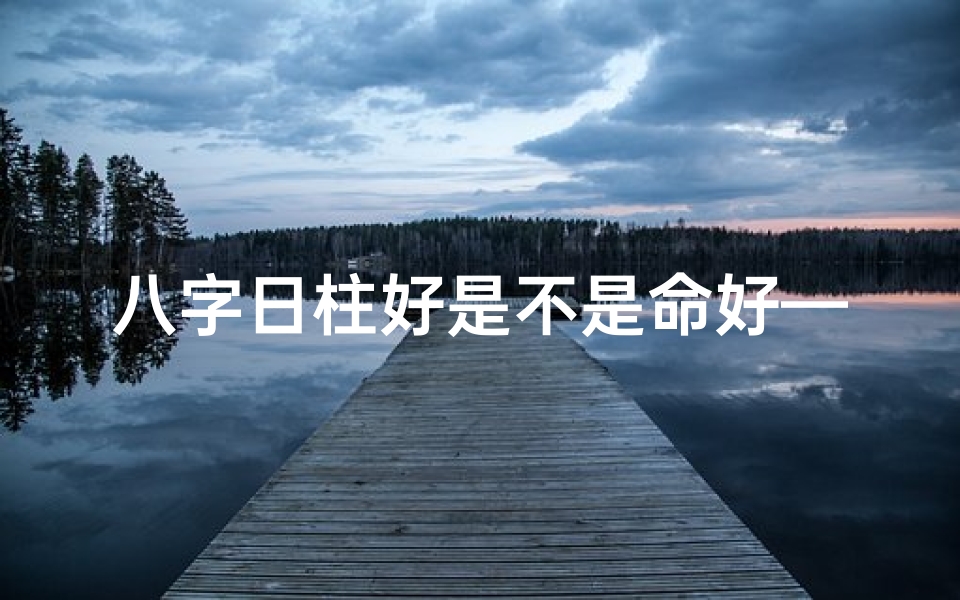 八字日柱好是不是命好—八字日柱好,命运是否顺畅?
