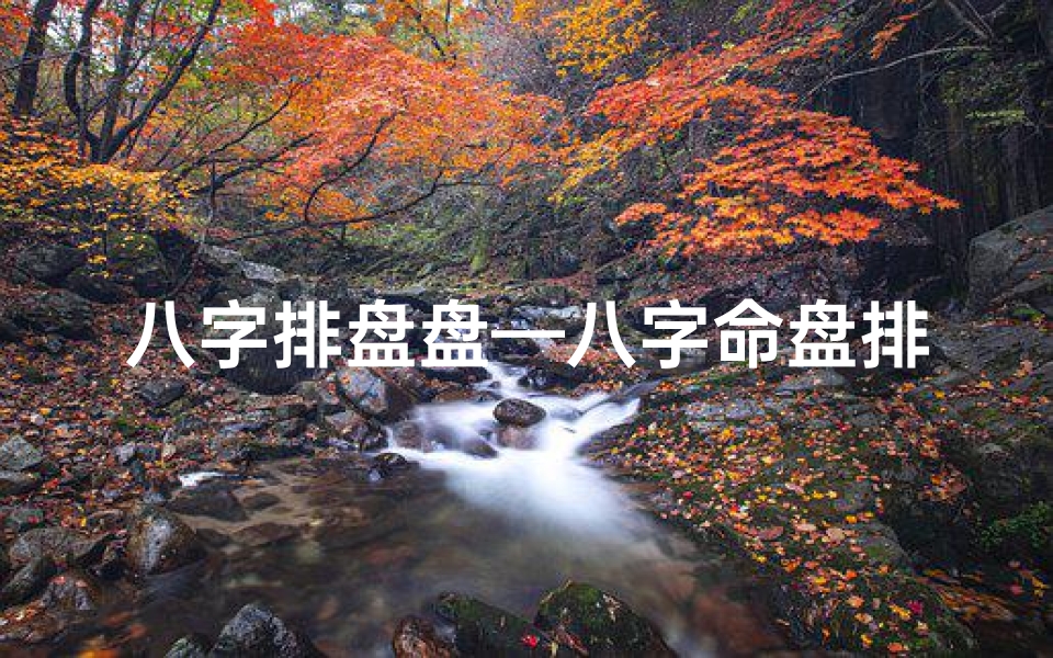 八字排盘盘—八字命盘排版秘籍:美观布局,一目了然