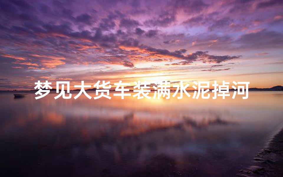 梦见大货车装满水泥掉河里—梦见大车陷入泥水里