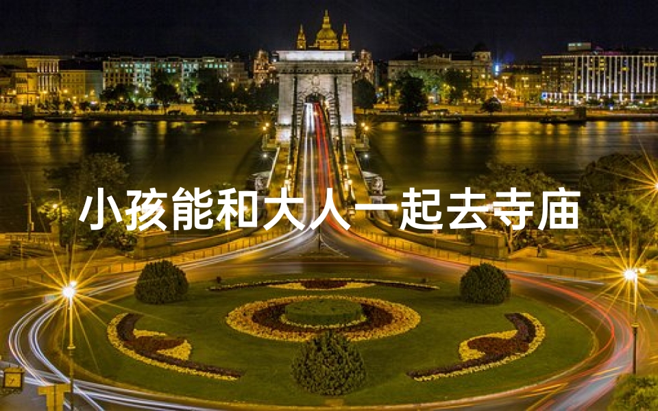 小孩能和大人一起去寺庙吗_可以带小孩去寺庙玩吗