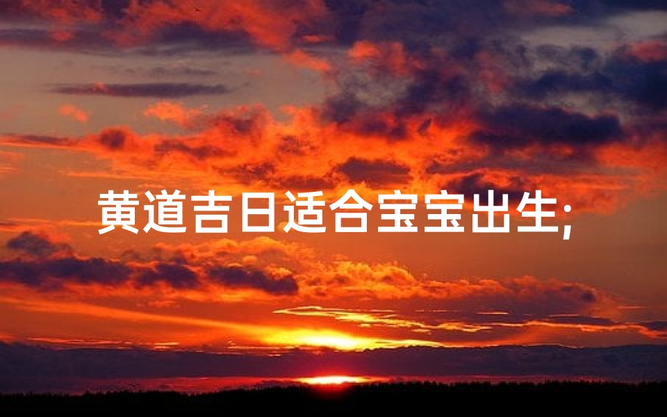 黄道吉日适合宝宝出生;黄历宝宝出生吉日