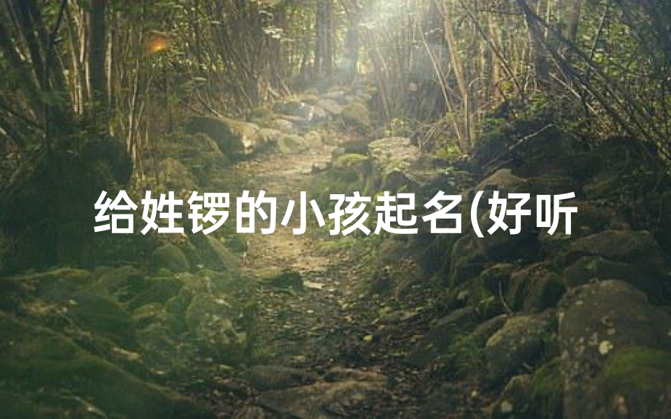给姓锣的小孩起名(好听的姓罗的小孩名字)