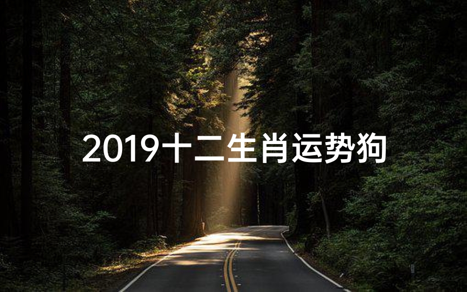 2019十二生肖运势狗,2019狗年运势揭秘:旺运指南大公开