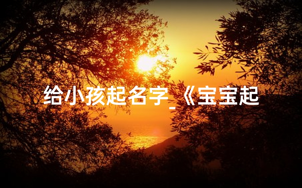 给小孩起名字_《宝宝起名大揭秘:趣味视频教你轻松取名》