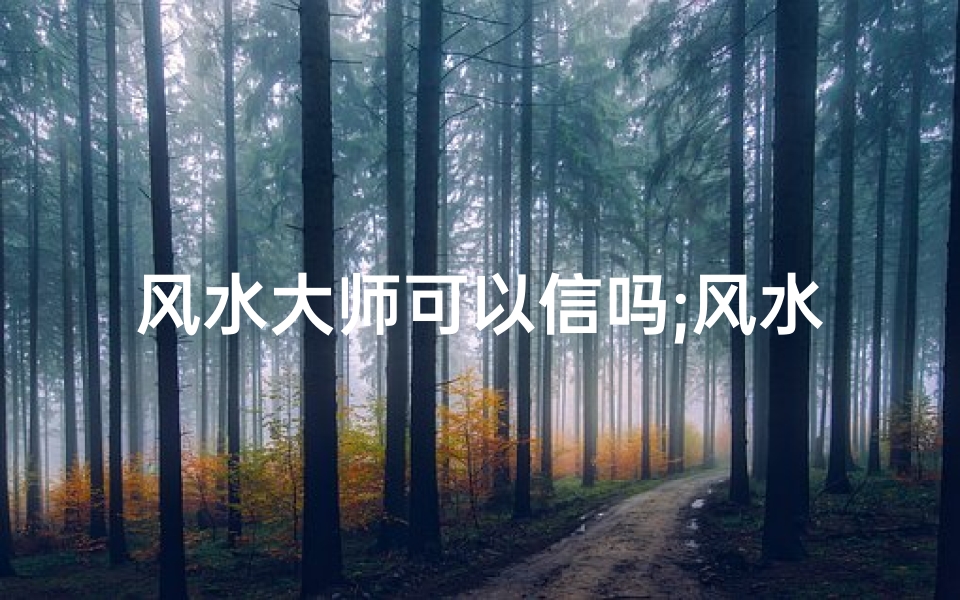 风水大师可以信吗;风水大师的话可信吗?揭秘神秘风水背后的真相