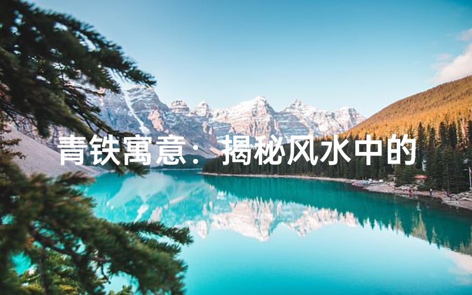 青铁寓意:揭秘风水中的神秘力量