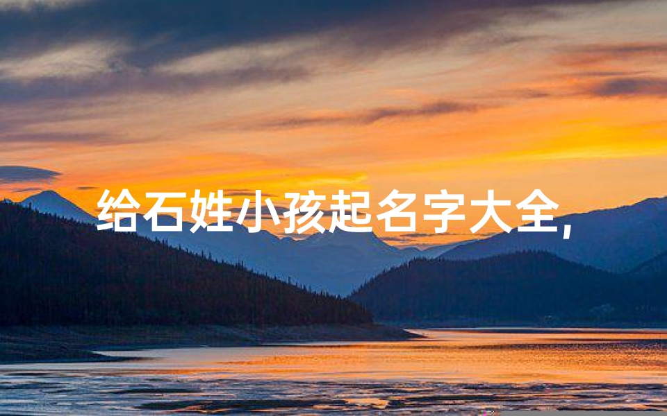 给石姓小孩起名字大全,石姓起名字大全男孩牛年