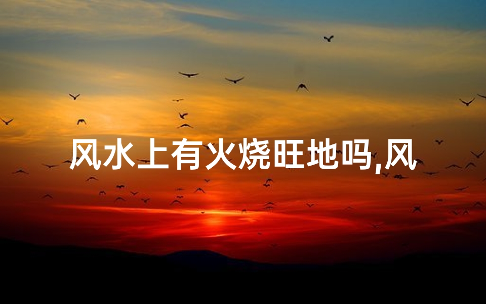 风水上有火烧旺地吗,风水学里火烧个房子好不好