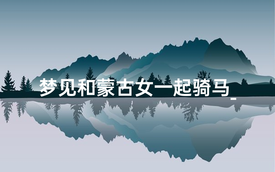 梦见和蒙古女一起骑马_梦见和小女孩骑马