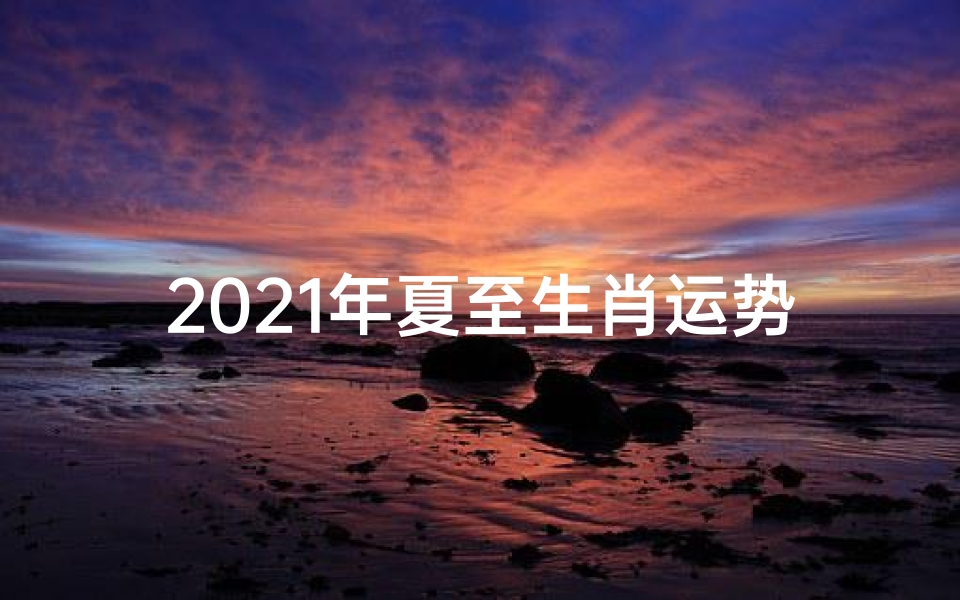 2021年夏至生肖运势详解、2021夏至生肖运势揭秘:运势起伏大揭秘