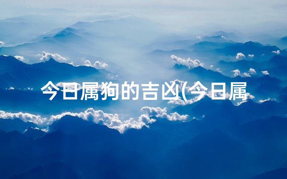 今日属狗的吉凶(今日属狗运势揭秘:吉凶喜忧一览无遗)