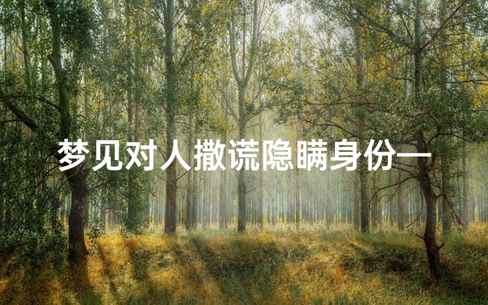 梦见对人撒谎隐瞒身份—梦见撒谎被揭穿后恼羞成怒