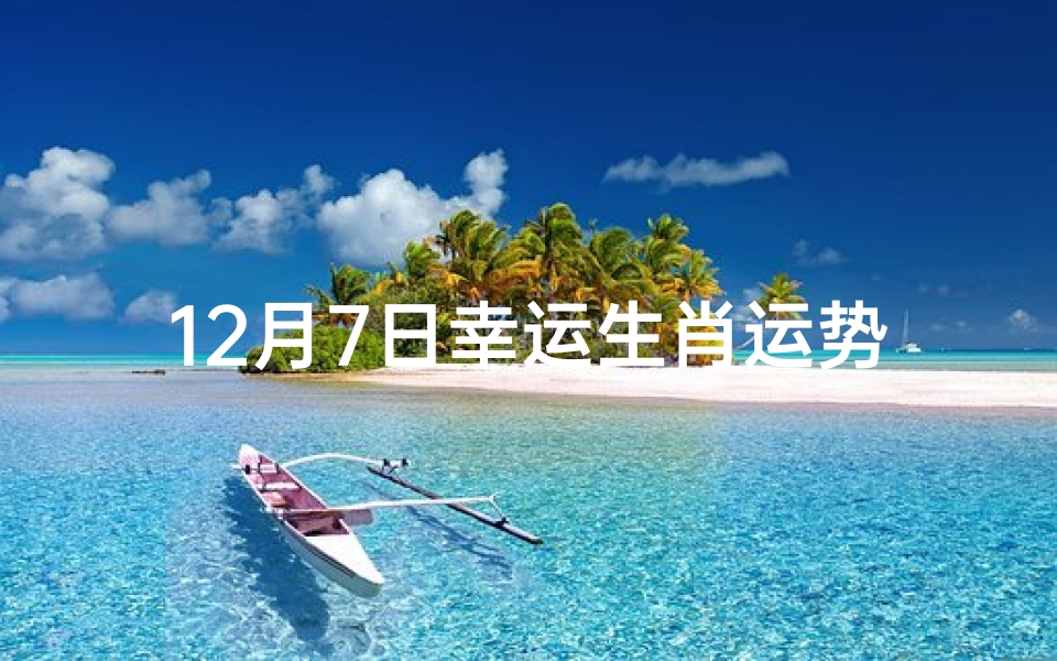 12月7日幸运生肖运势,12月7日生肖运势:揭秘今日幸运生肖