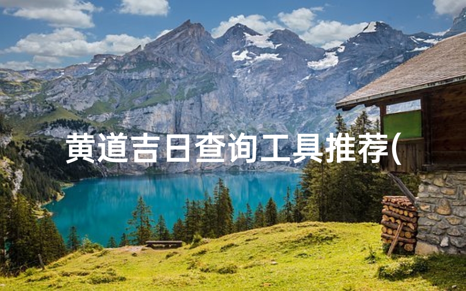 黄道吉日查询工具推荐(黄道吉日一键查询,精准择日神器)