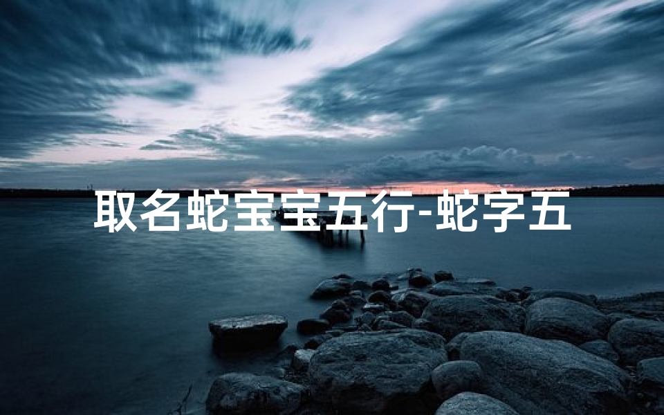 取名蛇宝宝五行-蛇字五行