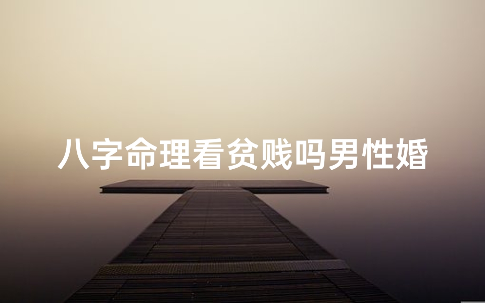 八字命理看贫贱吗男性婚姻_八字命理揭秘:贫贱命男如何觅得良缘