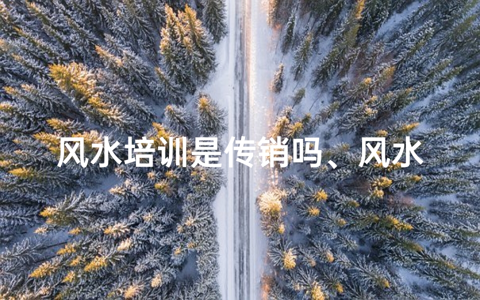 风水培训是传销吗、风水培训当心诈骗陷阱