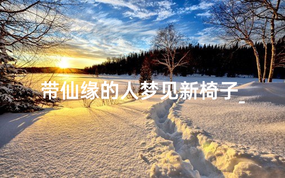 带仙缘的人梦见新椅子_带仙缘的人梦见坐火车什么意思?