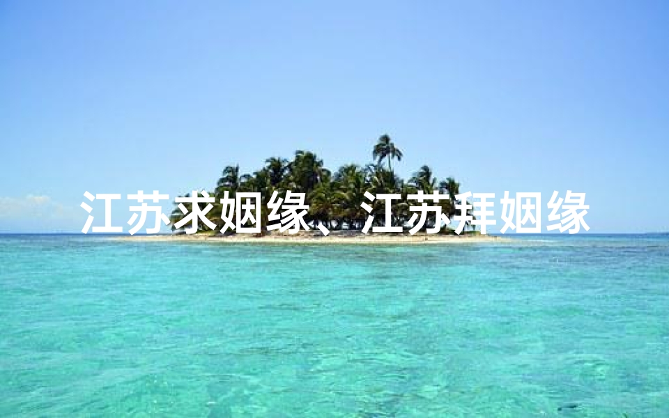 江苏求姻缘、江苏拜姻缘首选寺庙:寻缘圣地,福泽良缘
