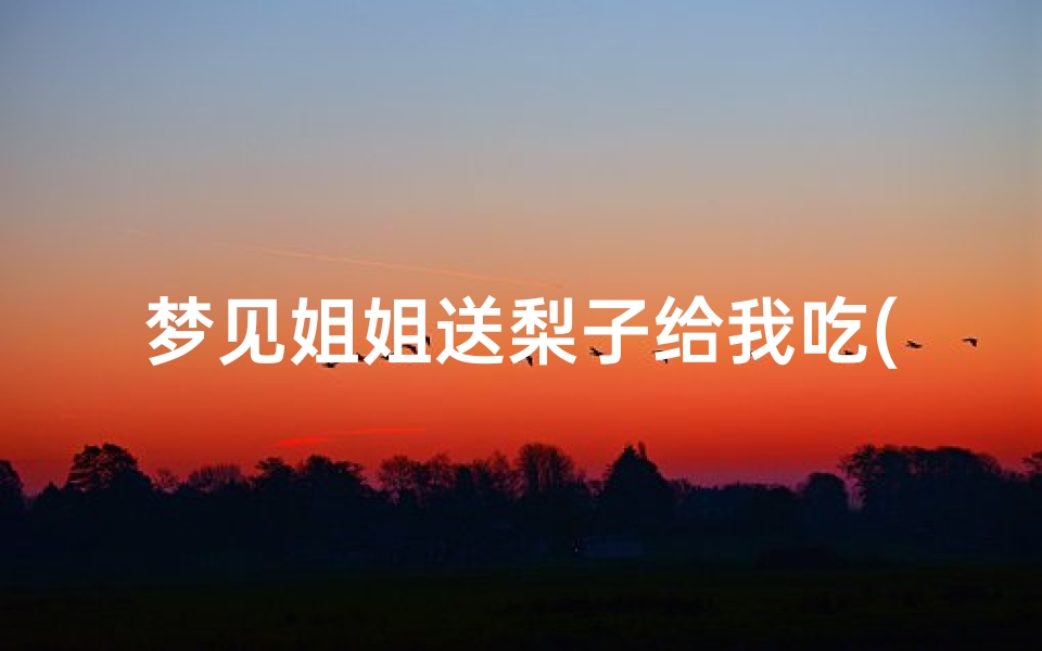 梦见姐姐送梨子给我吃(梦见朋友送我梨吃)-优贝算卦网