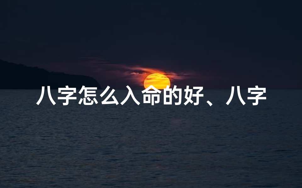 八字怎么入命的好、八字揭秘:如何精准入命,掌握命运之门