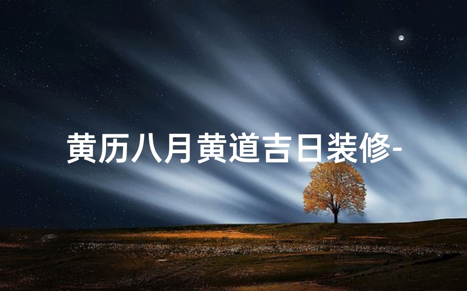 黄历八月黄道吉日装修-黄历八月吉日，装修旺运好时光