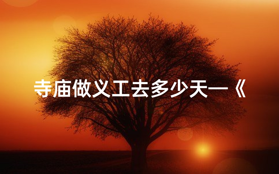 寺庙做义工去多少天—《寺庙义工之旅:体验禅意生活,共度几日宁静时光》