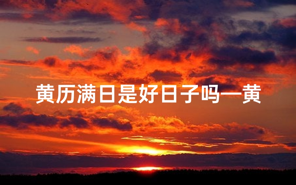 黄历满日是好日子吗—黄道吉日满日破日:揭秘吉凶奥秘