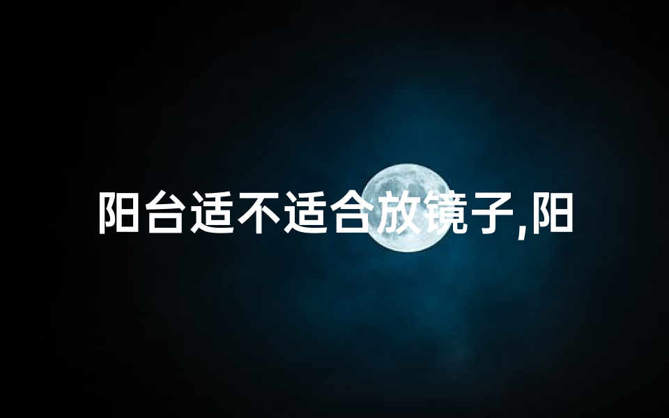 阳台适不适合放镜子,阳台安镜子风水吉凶如何?